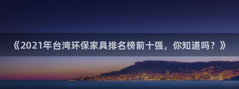 杏耀网址官网：《2021年台湾环保家具排名榜前十强，你知道吗
