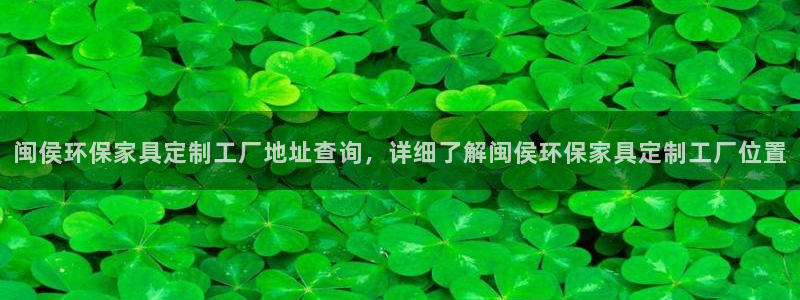 杏耀app怎样申请退款：闽侯环保家具定制工厂地址查询，详细了